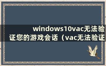 windows10vac无法验证您的游戏会话（vac无法验证您的游戏会话启动项）