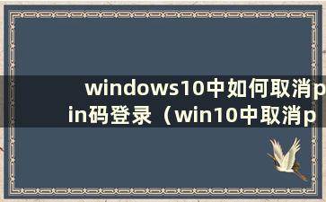 windows10中如何取消pin码登录（win10中取消pin密码和win10密码）