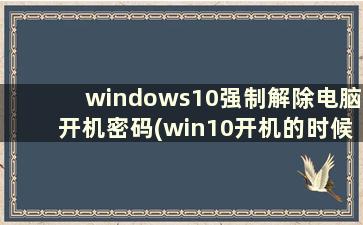 windows10强制解除电脑开机密码(win10开机的时候怎么强制更改密码)