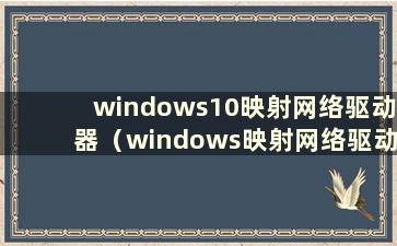 windows10映射网络驱动器（windows映射网络驱动器）