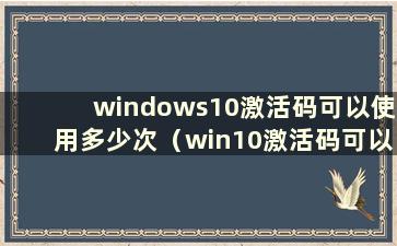 windows10激活码可以使用多少次（win10激活码可以使用多少次）