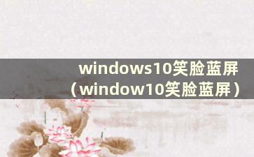 windows10笑脸蓝屏（window10笑脸蓝屏）