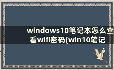 windows10笔记本怎么查看wifi密码(win10笔记本怎么查看无线网密码)