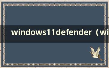 windows11defender（windowsdefender打不开）