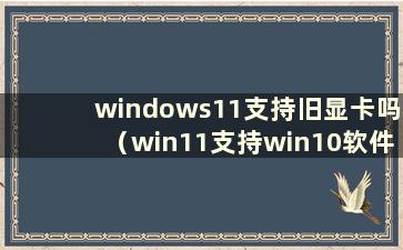 windows11支持旧显卡吗（win11支持win10软件吗）