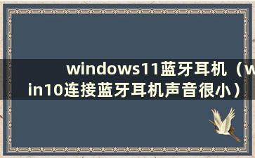 windows11蓝牙耳机（win10连接蓝牙耳机声音很小）