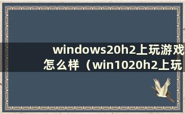 windows20h2上玩游戏怎么样（win1020h2上玩游戏）