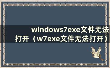 windows7exe文件无法打开（w7exe文件无法打开）