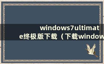 windows7ultimate终极版下载（下载windows7终极版）