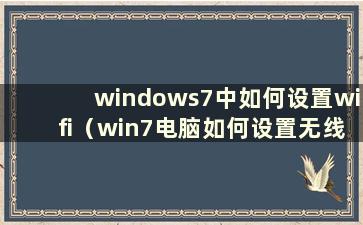 windows7中如何设置wifi（win7电脑如何设置无线网络）