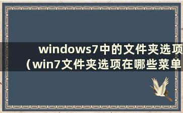 windows7中的文件夹选项（win7文件夹选项在哪些菜单中）