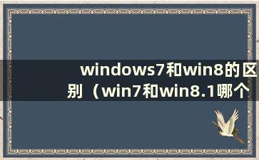 windows7和win8的区别（win7和win8.1哪个更好用）