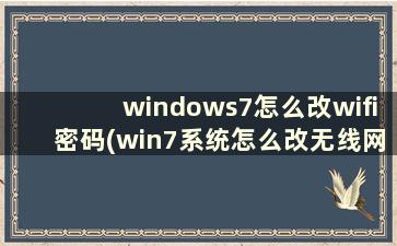 windows7怎么改wifi密码(win7系统怎么改无线网密码)