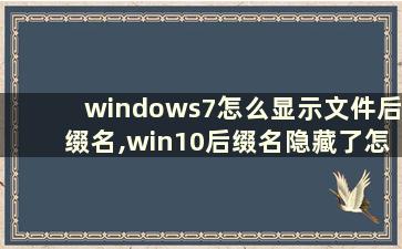 windows7怎么显示文件后缀名,win10后缀名隐藏了怎么打开