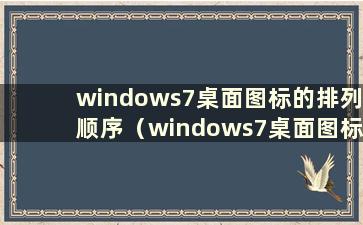 windows7桌面图标的排列顺序（windows7桌面图标的四种排序方法）