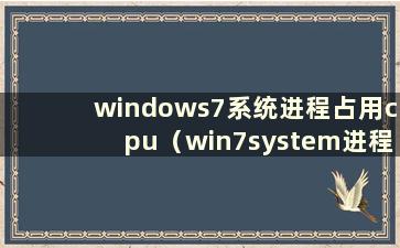 windows7系统进程占用cpu（win7system进程占用cpu过高）