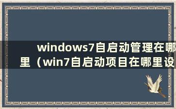 windows7自启动管理在哪里（win7自启动项目在哪里设置）