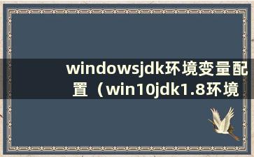 windowsjdk环境变量配置（win10jdk1.8环境变量配置）