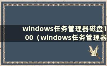 windows任务管理器磁盘100（windows任务管理器磁盘100）