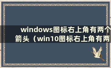 windows图标右上角有两个箭头（win10图标右上角有两个箭头）