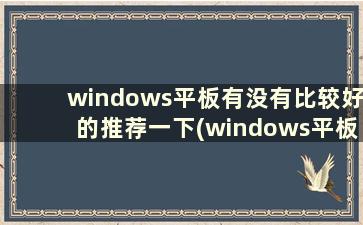 windows平板有没有比较好的推荐一下(windows平板电脑哪个好2020)