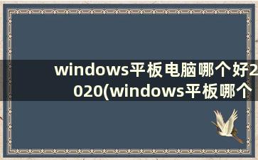 windows平板电脑哪个好2020(windows平板哪个牌子性价比高)