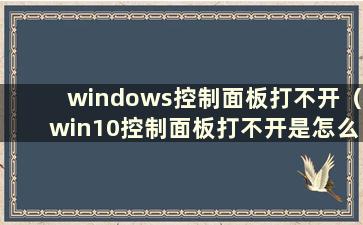 windows控制面板打不开（win10控制面板打不开是怎么回事）