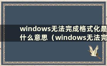 windows无法完成格式化是什么意思（windows无法完成格式化怎么办）