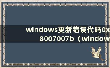 windows更新错误代码0x8007007b（windows10更新错误代码0x8007007b）