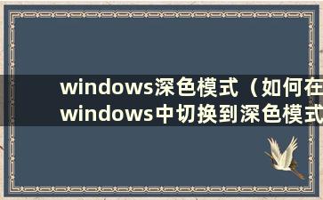 windows深色模式（如何在windows中切换到深色模式）