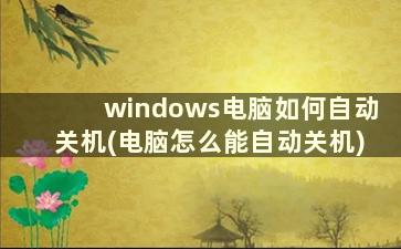 windows电脑如何自动关机(电脑怎么能自动关机)