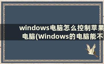 windows电脑怎么控制苹果电脑(Windows的电脑能不能装苹果电脑的系统)