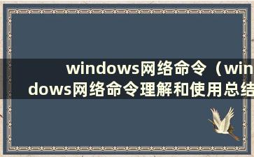 windows网络命令（windows网络命令理解和使用总结）