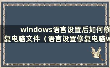 windows语言设置后如何修复电脑文件（语言设置修复电脑windows7）