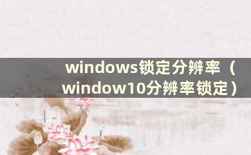 windows锁定分辨率（window10分辨率锁定）