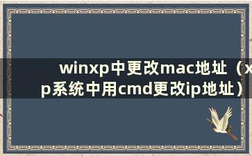 winxp中更改mac地址（xp系统中用cmd更改ip地址）