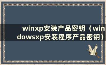 winxp安装产品密钥（windowsxp安装程序产品密钥）