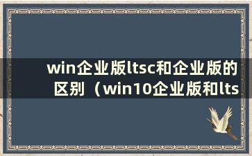 win企业版ltsc和企业版的区别（win10企业版和ltsc哪个更好）