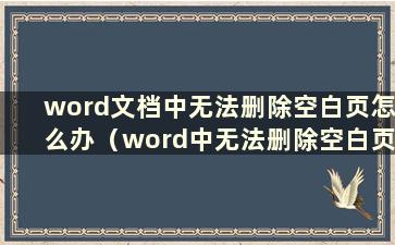 word文档中无法删除空白页怎么办（word中无法删除空白页怎么办）