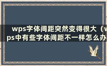 wps字体间距突然变得很大（wps中有些字体间距不一样怎么办）