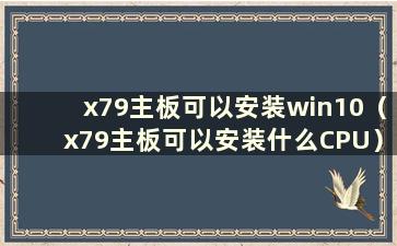 x79主板可以安装win10（x79主板可以安装什么CPU）