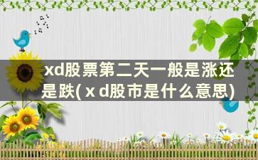 xd股票第二天一般是涨还是跌(ⅹd股市是什么意思)