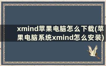 xmind苹果电脑怎么下载(苹果电脑系统xmind怎么安装)