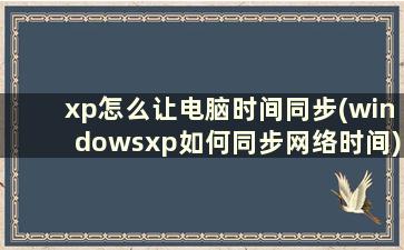 xp怎么让电脑时间同步(windowsxp如何同步网络时间)