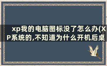 xp我的电脑图标没了怎么办(XP系统的,不知道为什么开机后桌面上什么图标都没有了,求救)