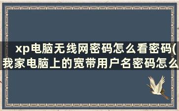 xp电脑无线网密码怎么看密码(我家电脑上的宽带用户名密码怎么查到。xp系统的)