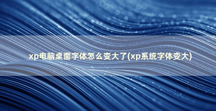 xp电脑桌面字体怎么变大了(xp系统字体变大)