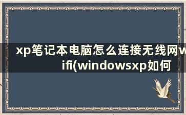 xp笔记本电脑怎么连接无线网wifi(windowsxp如何连接无线网)