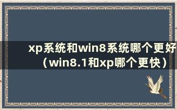 xp系统和win8系统哪个更好（win8.1和xp哪个更快）