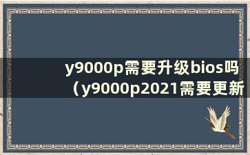 y9000p需要升级bios吗（y9000p2021需要更新bios吗）